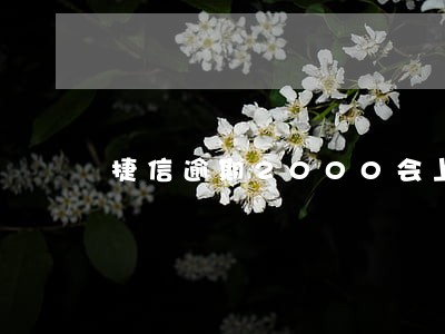 捷信逾期2000会上门催收吗 捷信逾期2000会上门催收吗