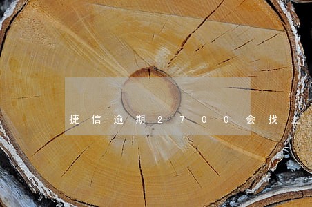 捷信逾期2700会找上门吗 捷信逾期2700会找上门吗
