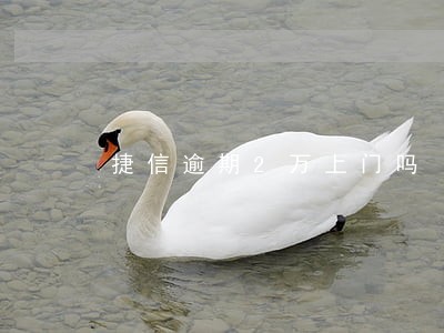 捷信逾期2万上门吗 捷信逾期2万上门吗