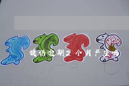 捷信逾期2个月严重吗 捷信逾期2个月严重吗