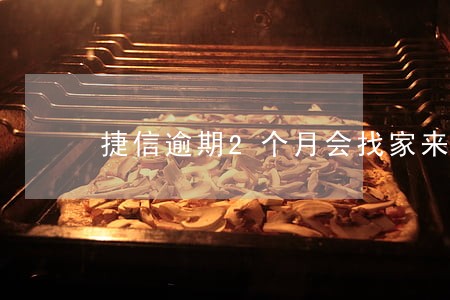 捷信逾期2个月会找家来 捷信逾期2个月会找家来
