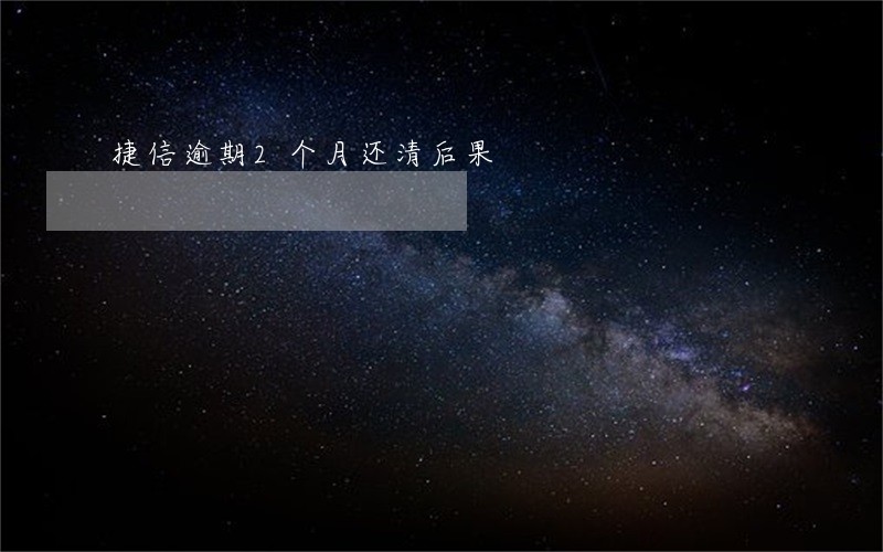 捷信逾期2个月还清后果 捷信逾期2个月还清后果