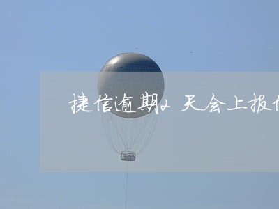 捷信逾期2天会上报信誉 捷信逾期2天会上报信誉