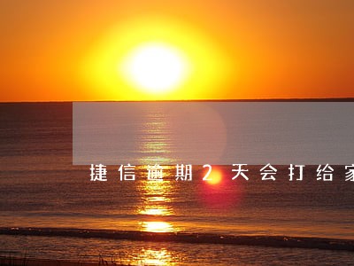 捷信逾期2天会打给家人吗 捷信逾期2天会打给家人吗