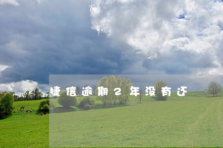 捷信逾期2年没有还 捷信逾期2年没有还