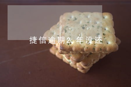 捷信逾期2年没还 捷信逾期2年没还