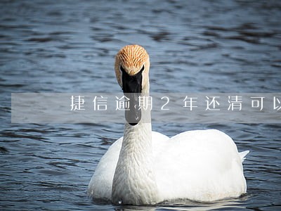 捷信逾期2年还清可以车贷吗 捷信逾期2年还清可以车贷吗