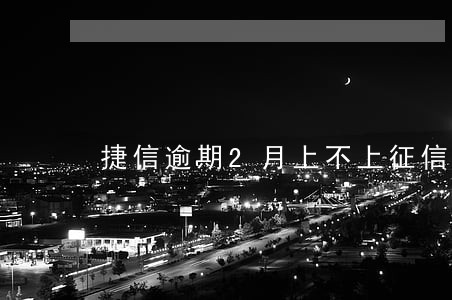 捷信逾期2月上不上征信 捷信逾期2月上不上征信