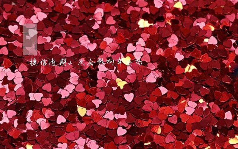 捷信逾期2次会影响车贷吗 捷信逾期2次会影响车贷吗