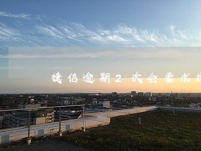 捷信逾期2次会要求提前结清吗 捷信逾期2次会要求提前结清吗