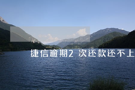 捷信逾期2次还款还不上 捷信逾期2次还款还不上