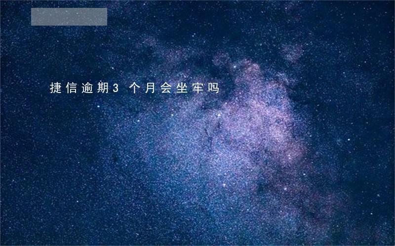 捷信逾期3个月会坐牢吗 捷信逾期3个月会坐牢吗