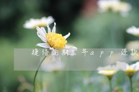 捷信逾期3年app还款可以吗 捷信逾期3年app还款可以吗