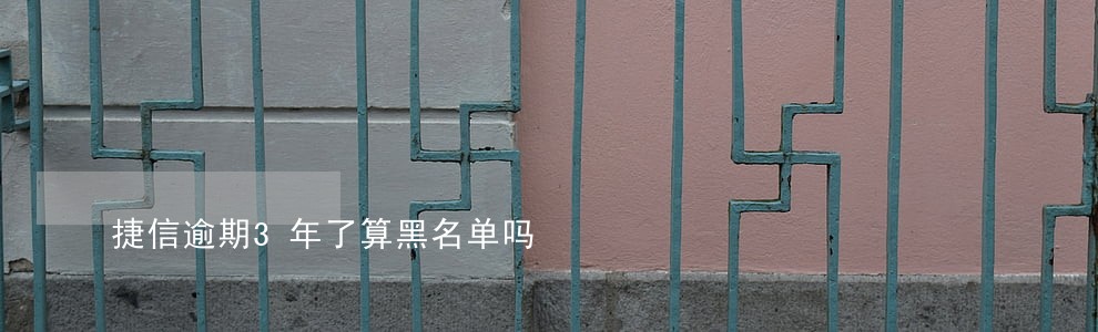 捷信逾期3年了算黑名单吗 捷信逾期3年了算黑名单吗