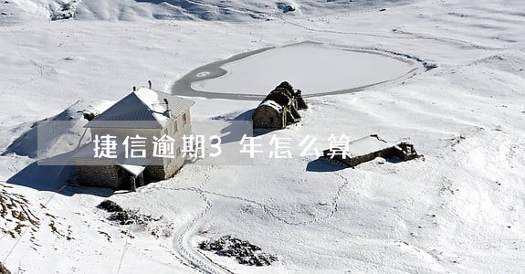 捷信逾期3年怎么算 捷信逾期3年怎么算