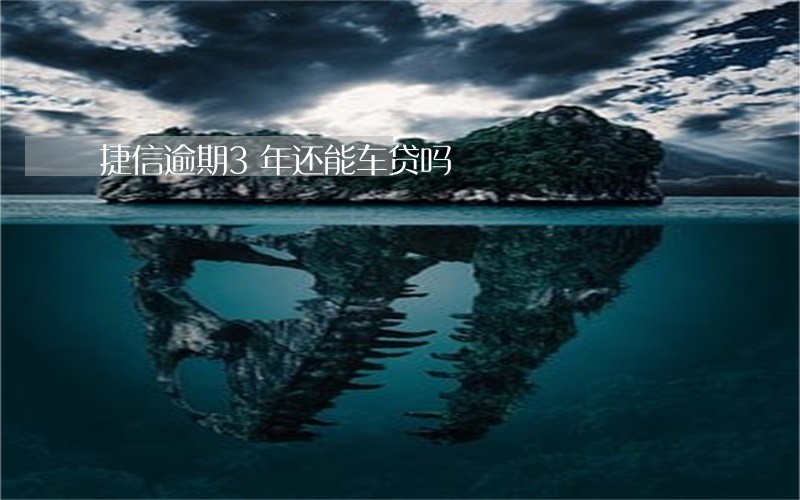 捷信逾期3年还能车贷吗 捷信逾期3年还能车贷吗