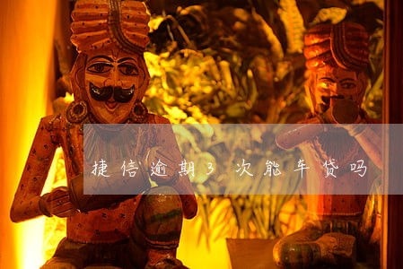 捷信逾期3次能车贷吗 捷信逾期3次能车贷吗