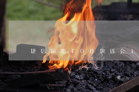 捷信逾期400块钱会上征信吗 捷信逾期400块钱会上征信吗