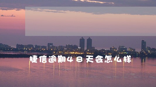 捷信逾期48天会怎么样 捷信逾期48天会怎么样