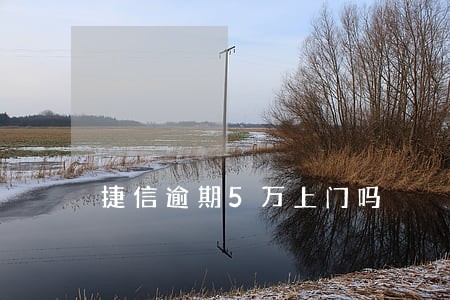 捷信逾期5万上门吗 捷信逾期5万上门吗