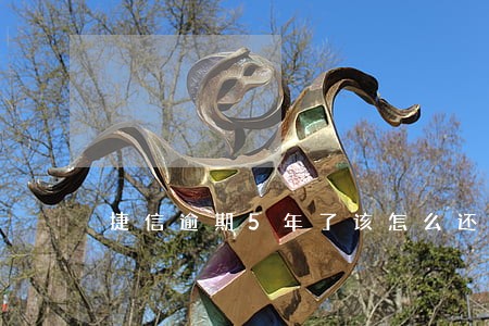 捷信逾期5年了该怎么还 捷信逾期5年了该怎么还