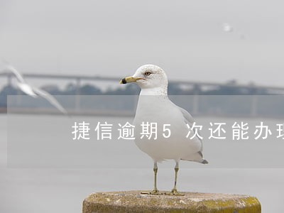 捷信逾期5次还能办理吗 捷信逾期5次还能办理吗