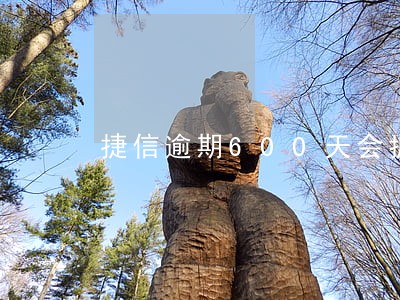 捷信逾期600天会抓吗 捷信逾期600天会抓吗