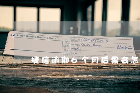 捷信逾期6个月后果会怎样 捷信逾期6个月后果会怎样