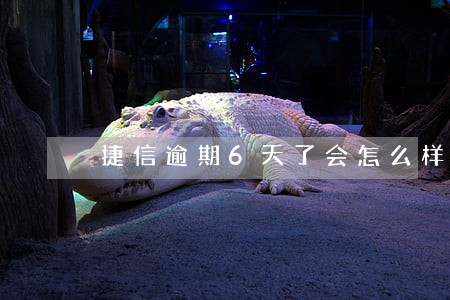 捷信逾期6天了会怎么样 捷信逾期6天了会怎么样