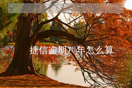 捷信逾期7年怎么算 捷信逾期7年怎么算