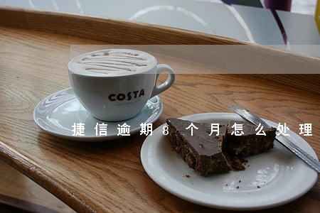 捷信逾期8个月怎么处理 捷信逾期8个月怎么处理