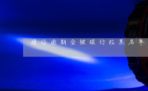 捷信逾期会被银行拉黑名单吗 捷信逾期会被银行拉黑名单吗