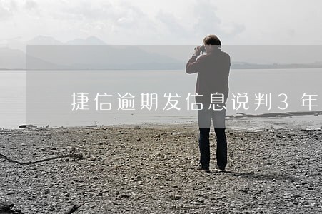 捷信逾期发信息说判3年 捷信逾期发信息说判3年