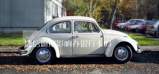 捷信逾期影响办银行卡吗 捷信逾期影响办银行卡吗