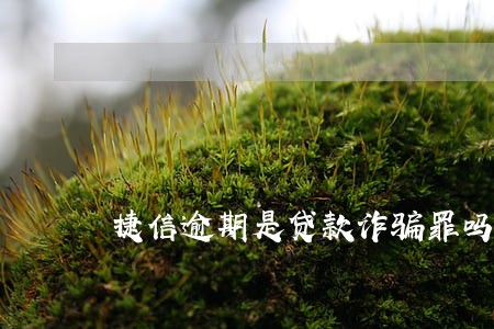 捷信逾期是贷款诈骗罪吗 捷信逾期是贷款诈骗罪吗