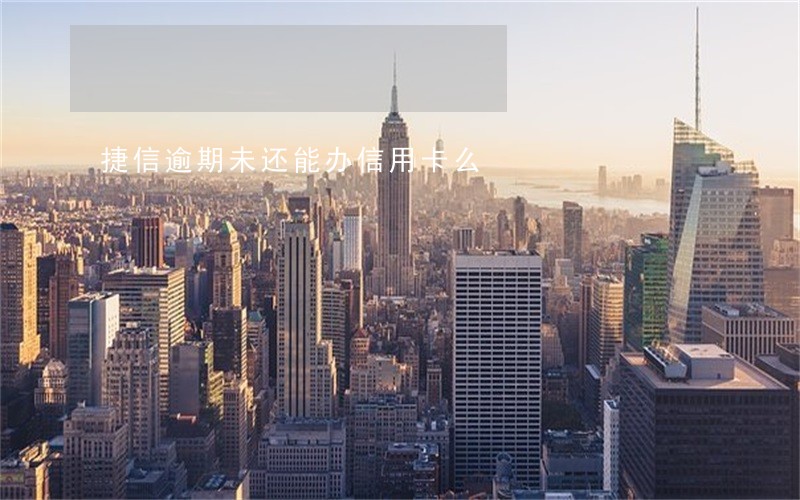 捷信逾期未还能办信用卡么 捷信逾期未还能办信用卡么