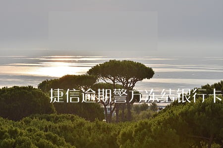 捷信逾期警方冻结银行卡 捷信逾期警方冻结银行卡