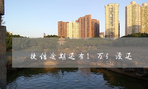 捷信逾期还有1万5没还 捷信逾期还有1万5没还