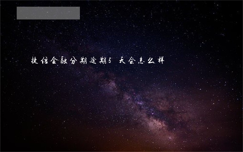 捷信金融分期逾期5天会怎么样 捷信金融分期逾期5天会怎么样