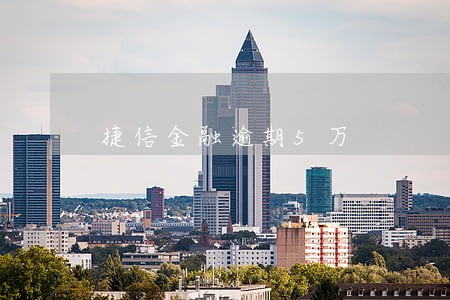 捷信金融逾期5万 捷信金融逾期5万