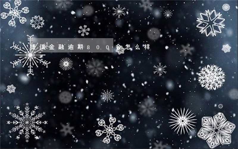 捷信金融逾期800会怎么样 捷信金融逾期800会怎么样
