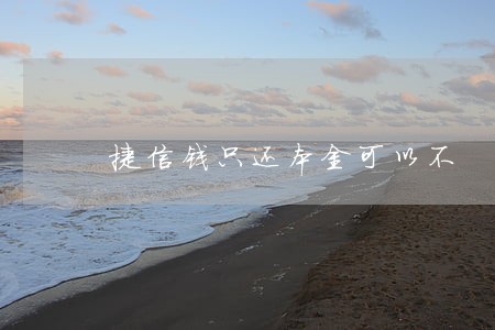 捷信钱只还本金可以不 捷信钱只还本金可以不