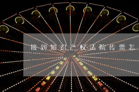 接到知识产权法院传票怎么办