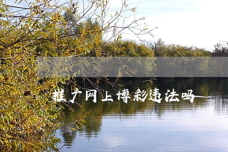 推广网上博彩违法吗 推广网上博彩违法吗