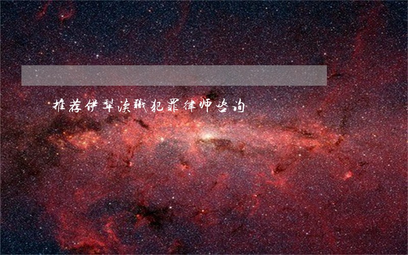 推荐伊犁渎职犯罪律师咨询 推荐伊犁渎职犯罪律师咨询