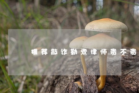 推荐敲诈勒索律师贵不贵 推荐敲诈勒索律师贵不贵
