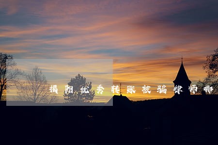 揭阳优秀转账被骗律师哪家好 揭阳优秀转账被骗律师哪家好
