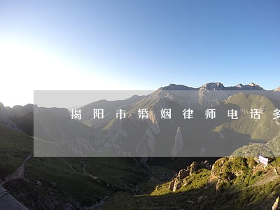 揭阳市婚姻律师电话多少 揭阳市婚姻律师电话多少