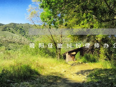 揭阳征地纠纷律师办公电话 揭阳征地纠纷律师办公电话