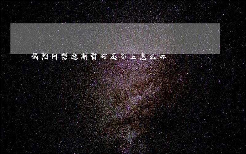 揭阳网贷逾期暂时还不上怎么办 揭阳网贷逾期暂时还不上怎么办